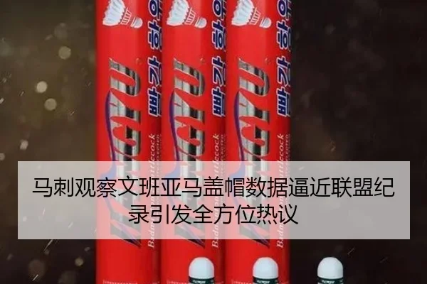 马刺观察文班亚马盖帽数据逼近联盟纪录引发全方位热议