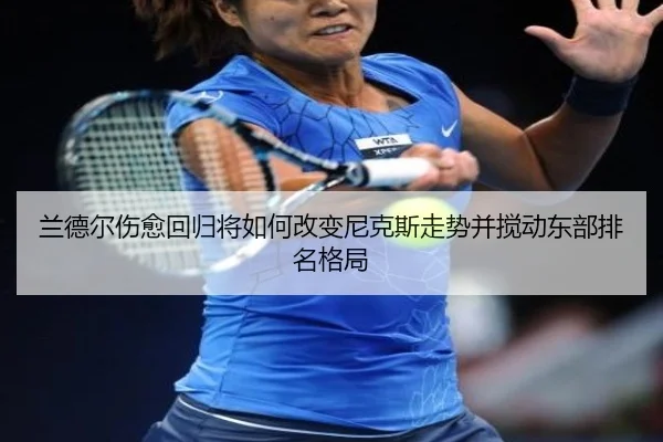 兰德尔伤愈回归将如何改变尼克斯走势并搅动东部排名格局
