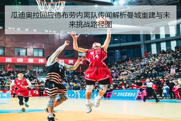 瓜迪奥拉回应德布劳内离队传闻解析曼城重建与未来挑战路径图